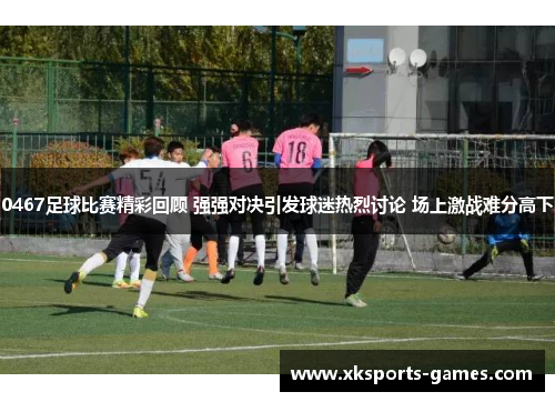 0467足球比赛精彩回顾 强强对决引发球迷热烈讨论 场上激战难分高下